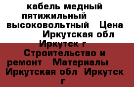 кабель медный пятижильный 15*50 высоковольтный › Цена ­ 3 000 - Иркутская обл., Иркутск г. Строительство и ремонт » Материалы   . Иркутская обл.,Иркутск г.